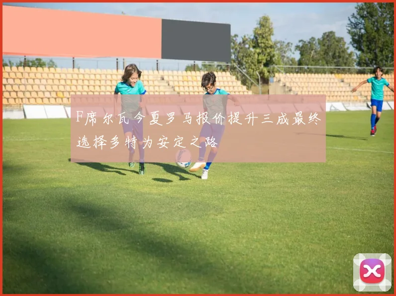 F席尔瓦今夏罗马报价提升三成最终选择多特为安定之路