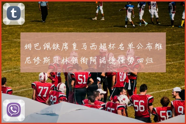 姆巴佩缺席皇马西超杯名单公布维尼修斯贝林领衔阿诺德强势回归