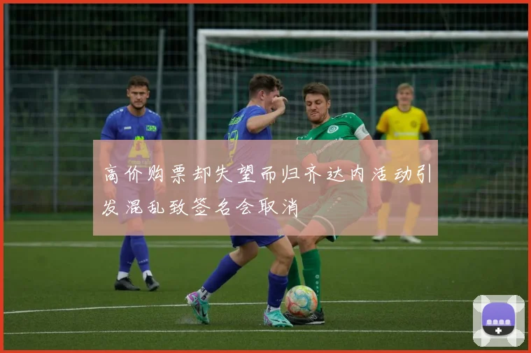 高价购票却失望而归齐达内活动引发混乱致签名会取消