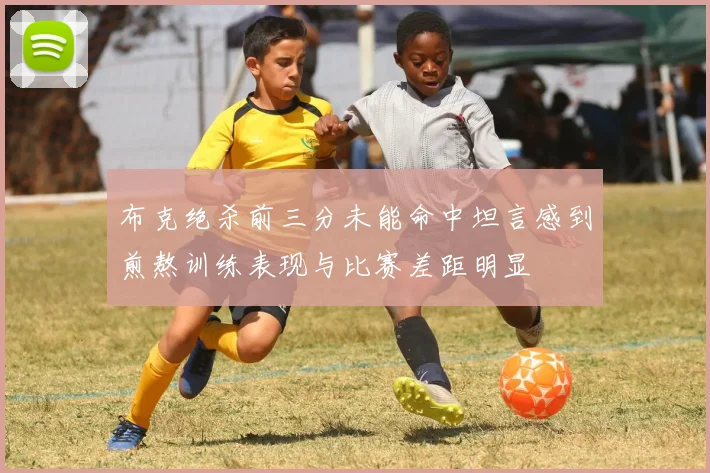 布克绝杀前三分未能命中坦言感到煎熬训练表现与比赛差距明显
