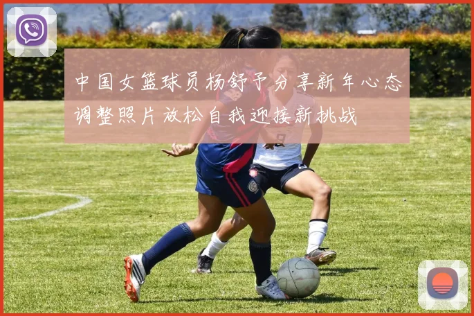 中国女篮球员杨舒予分享新年心态调整照片放松自我迎接新挑战