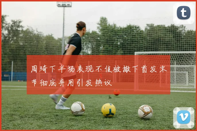 周琦下半场表现不佳被撤下首发末节彻底弃用引发热议