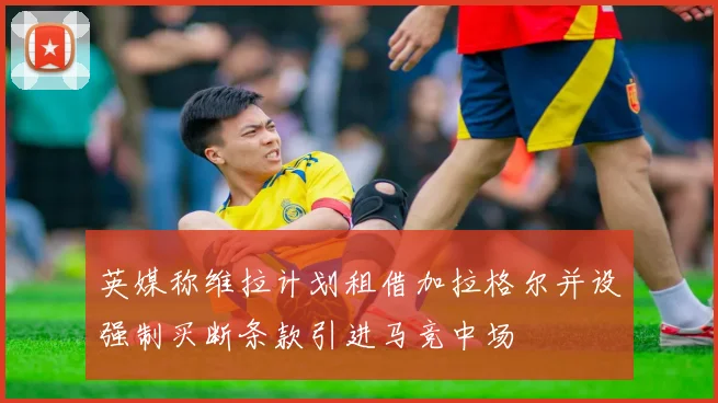 英媒称维拉计划租借加拉格尔并设强制买断条款引进马竞中场