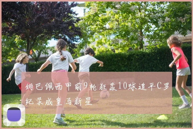 姆巴佩西甲前9轮狂轰10球追平C罗纪录成皇马新星
